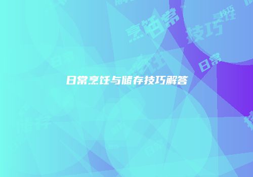日常烹饪与储存技巧解答