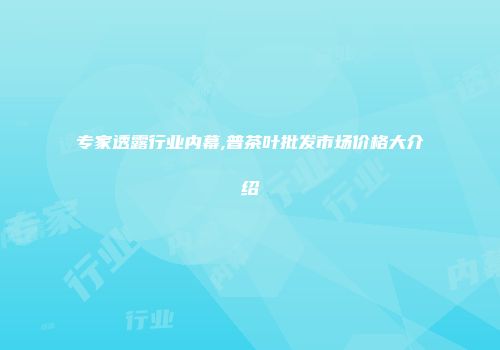 专家透露行业内幕,普茶叶批发市场价格大介绍