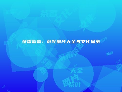 茶香韵韵：茶叶图片大全与文化探索