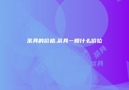 荼具的价格,茶具一般什么价位