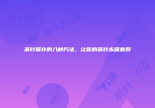 茶叶保存的八种方法，让你的茶叶永保新鲜