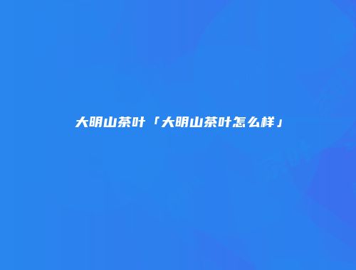 大明山茶叶「大明山茶叶怎么样」