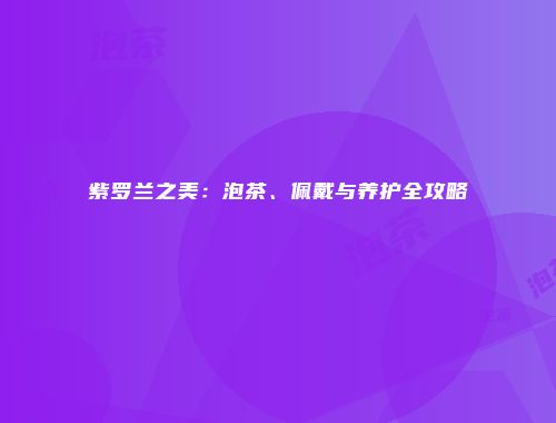 紫罗兰之美：泡茶、佩戴与养护全攻略