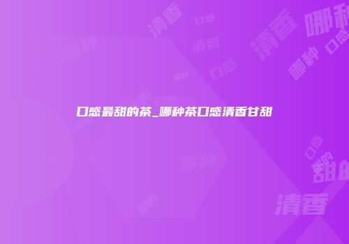 口感最甜的茶_哪种茶口感清香甘甜