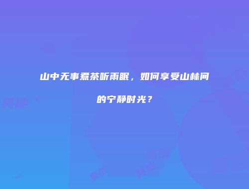 山中无事煮茶听雨眠，如何享受山林间的宁静时光？