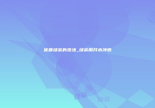 优质绿茶的泡法_绿茶用开水冲泡