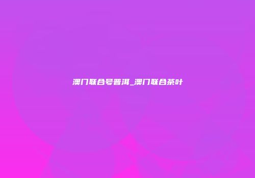 澳门联合号普洱_澳门联合茶叶