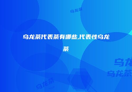 乌龙茶代表茶有哪些,代表性乌龙茶