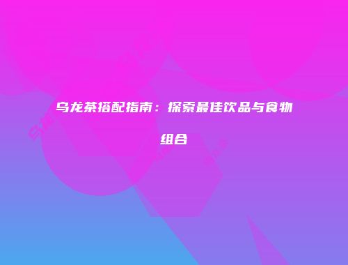 乌龙茶搭配指南：探索最佳饮品与食物组合