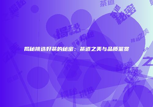 揭秘挑选好茶的秘密：茶道之美与品质鉴赏