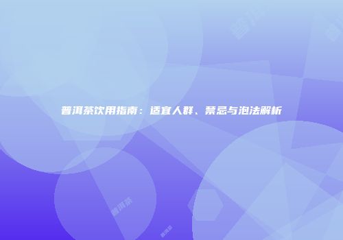 普洱茶饮用指南：适宜人群、禁忌与泡法解析
