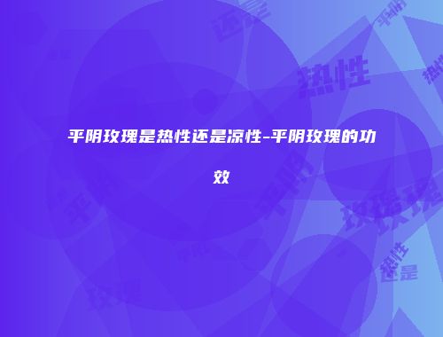 平阴玫瑰是热性还是凉性-平阴玫瑰的功效