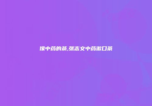 像中药的茶,张志文中药漱口茶