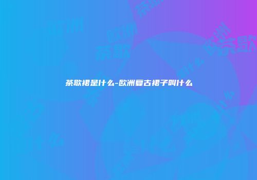 茶歇裙是什么-欧洲复古裙子叫什么