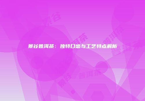 景谷普洱茶：独特口感与工艺特点解析