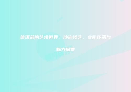 普洱茶的艺术世界：冲泡技艺、文化传承与魅力探索