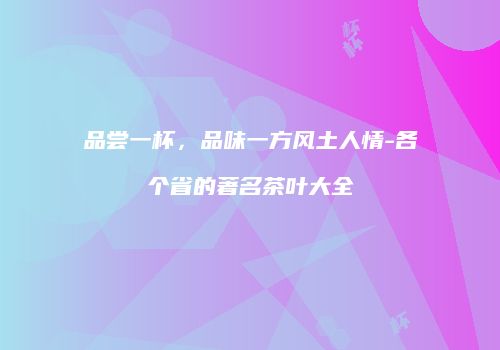 品尝一杯，品味一方风土人情-各个省的著名茶叶大全