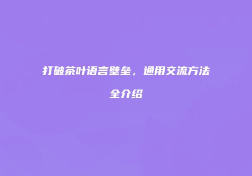 打破茶叶语言壁垒，通用交流方法全介绍