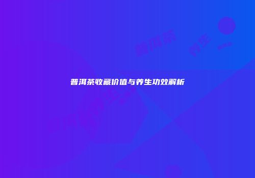 普洱茶收藏价值与养生功效解析