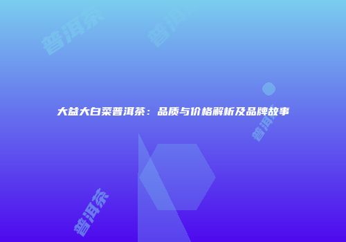 大益大白菜普洱茶：品质与价格解析及品牌故事