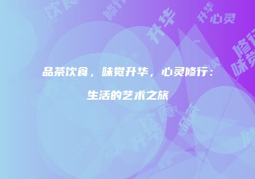 品茶饮食，味觉升华，心灵修行：生活的艺术之旅