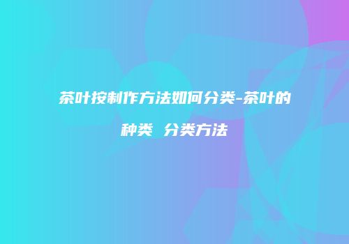 茶叶按制作方法如何分类-茶叶的种类 分类方法