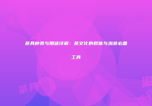 茶具种类与用途详解：茶文化的载体与泡茶必备工具