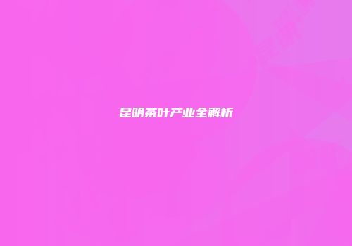 昆明茶叶产业全解析