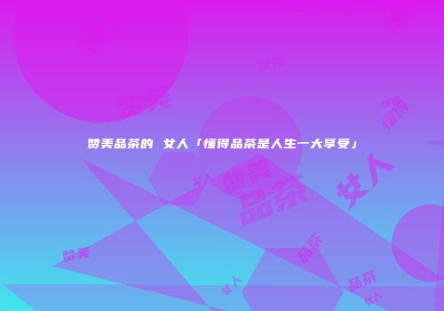 赞美品茶的 女人「懂得品茶是人生一大享受」
