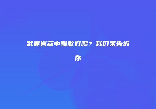 武夷岩茶中哪款好喝？我们来告诉你