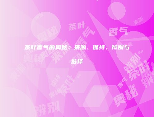 茶叶香气的奥秘：来源、保持、辨别与选择