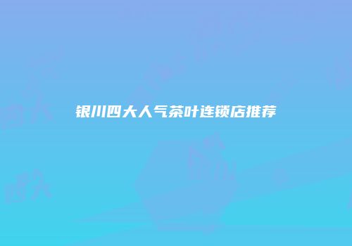 银川四大人气茶叶连锁店推荐