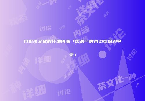 讨论茶文化的详细内涵「饮茶一种身心愉悦的享受」