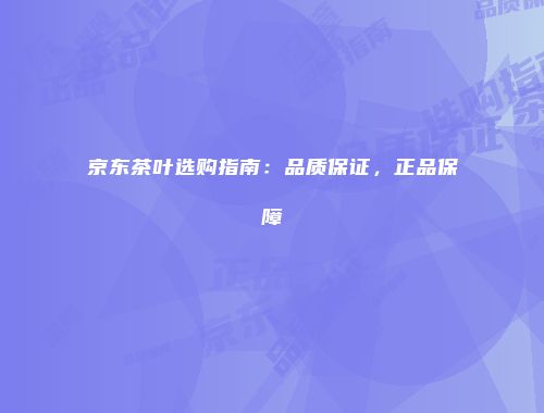 京东茶叶选购指南：品质保证，正品保障