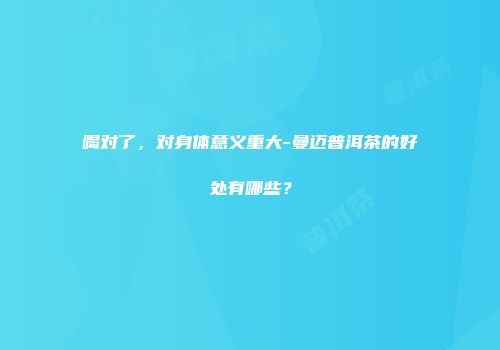 喝对了，对身体意义重大-曼迈普洱茶的好处有哪些？