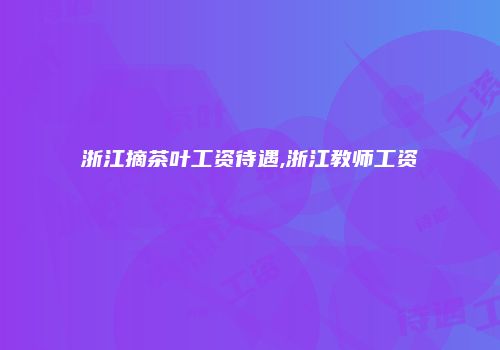 浙江摘茶叶工资待遇,浙江教师工资