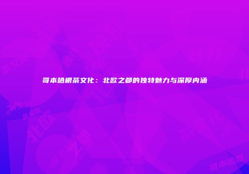 哥本哈根茶文化：北欧之都的独特魅力与深厚内涵