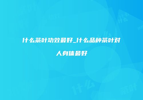 什么茶叶功效最好_什么品种茶叶对人身体最好