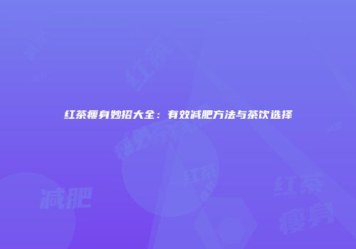 红茶瘦身妙招大全：有效减肥方法与茶饮选择