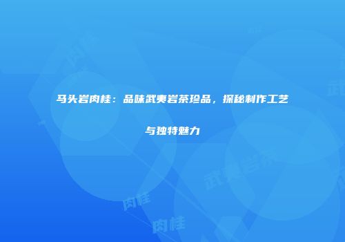 马头岩肉桂：品味武夷岩茶珍品，探秘制作工艺与独特魅力