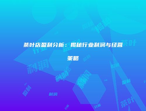 茶叶店盈利分析：揭秘行业利润与经营策略