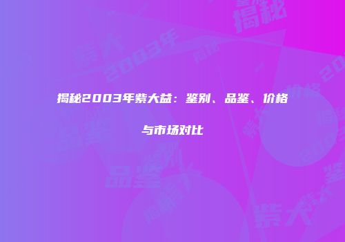 揭秘2003年紫大益：鉴别、品鉴、价格与市场对比