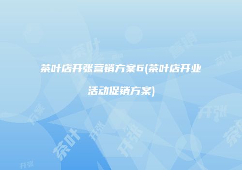 茶叶店开张营销方案6(茶叶店开业活动促销方案)