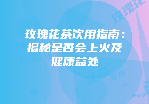 玫瑰花茶饮用指南：揭秘是否会上火及健康益处