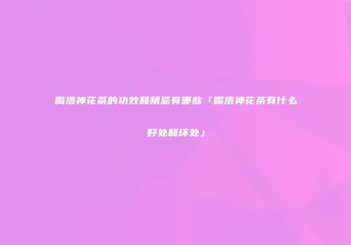 喝洛神花茶的功效和禁忌有哪些「喝洛神花茶有什么好处和坏处」