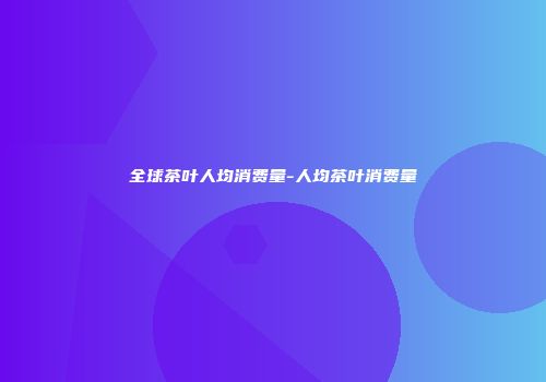 全球茶叶人均消费量-人均茶叶消费量