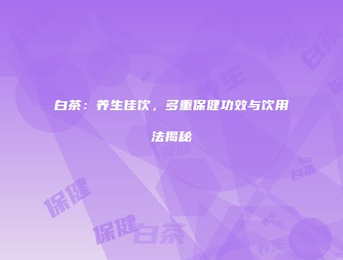 白茶：养生佳饮，多重保健功效与饮用法揭秘