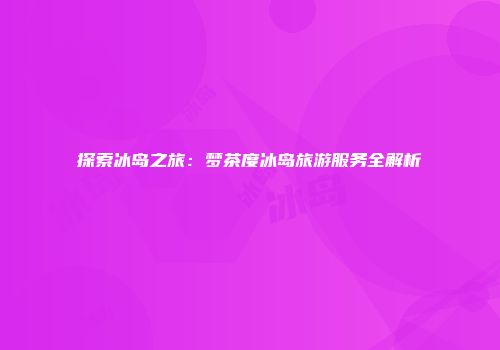 探索冰岛之旅：梦茶度冰岛旅游服务全解析