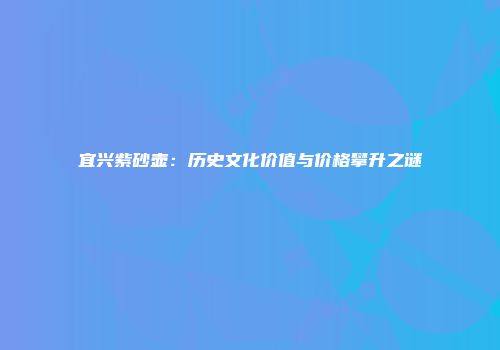 宜兴紫砂壶：历史文化价值与价格攀升之谜