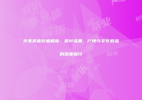 天毫茶业价格解析：茶叶品质、产地与文化底蕴的深度探讨